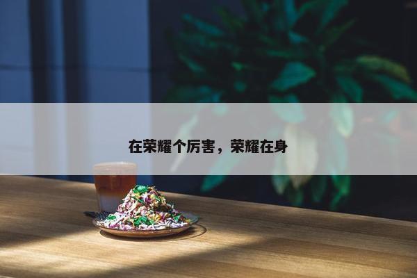 在荣耀个厉害，荣耀在身