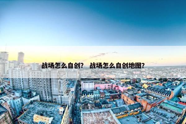 战场怎么自创？ 战场怎么自创地图？