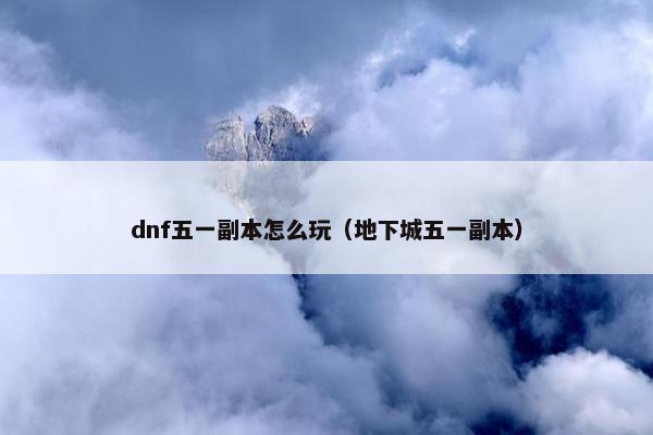 dnf五一副本怎么玩（地下城五一副本）