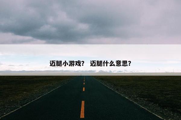 迈腿小游戏？ 迈腿什么意思？