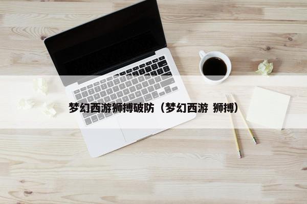 梦幻西游狮搏破防（梦幻西游 狮搏）