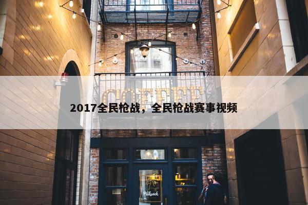 2017全民枪战，全民枪战赛事视频