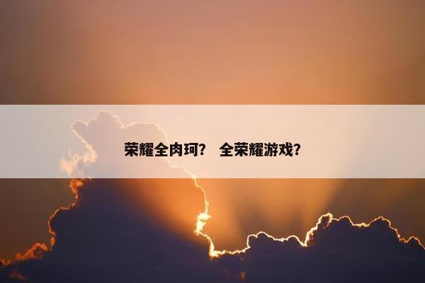 荣耀全肉珂？ 全荣耀游戏？