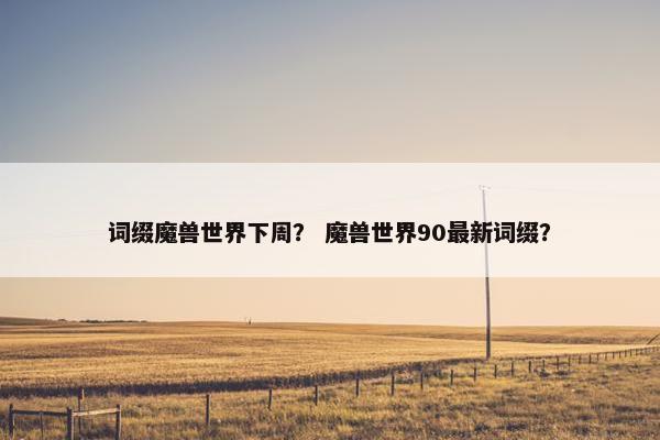 词缀魔兽世界下周？ 魔兽世界90最新词缀？