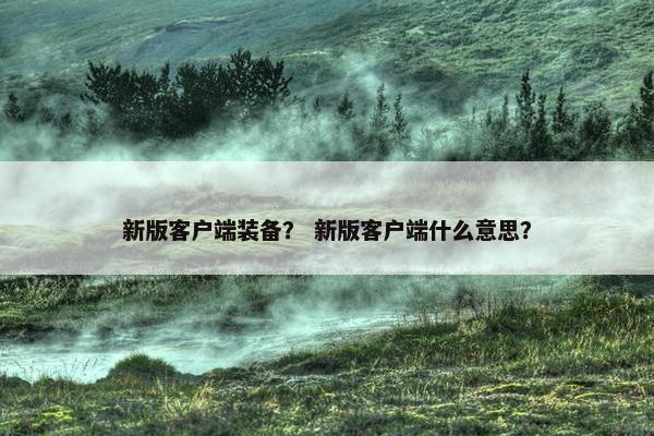 新版客户端装备？ 新版客户端什么意思？
