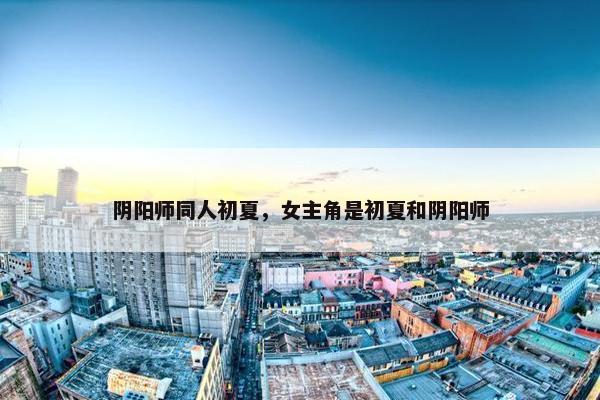 阴阳师同人初夏，女主角是初夏和阴阳师