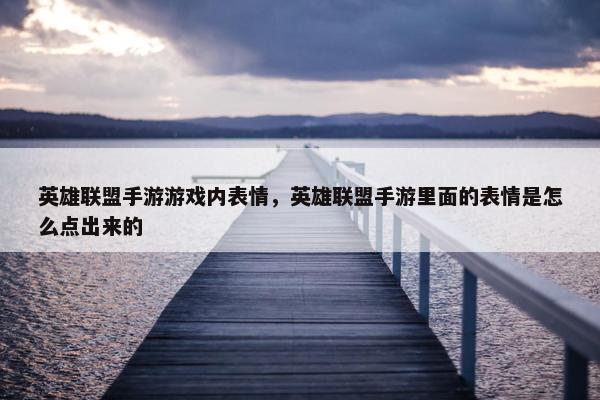 英雄联盟手游游戏内表情，英雄联盟手游里面的表情是怎么点出来的