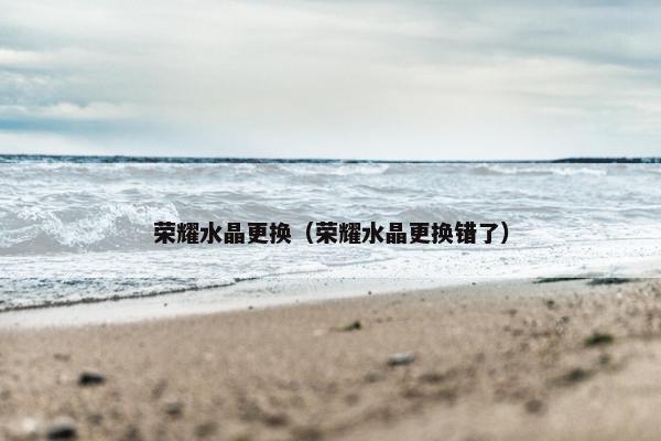 荣耀水晶更换（荣耀水晶更换错了）
