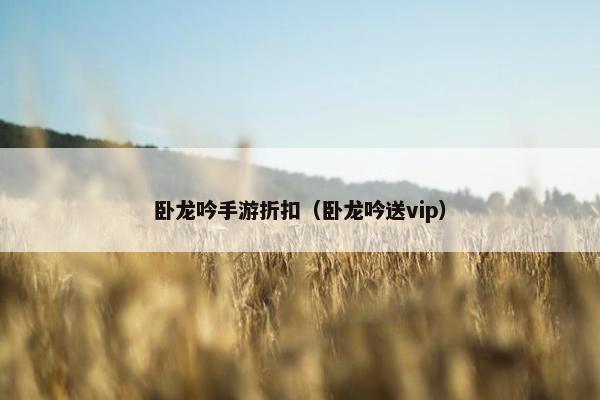 卧龙吟手游折扣（卧龙吟送vip）