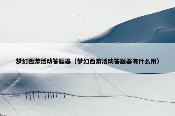 梦幻西游活动答题器（梦幻西游活动答题器有什么用）