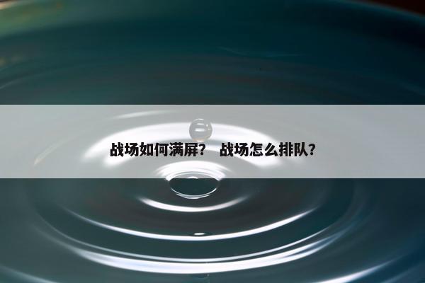 战场如何满屏？ 战场怎么排队？