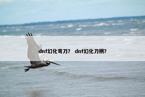dnf幻化弯刀？ dnf幻化刀柄？