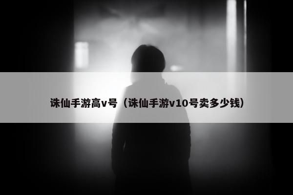 诛仙手游高v号（诛仙手游v10号卖多少钱）