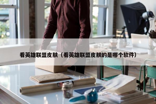 看英雄联盟皮肤（看英雄联盟皮肤的是哪个软件）