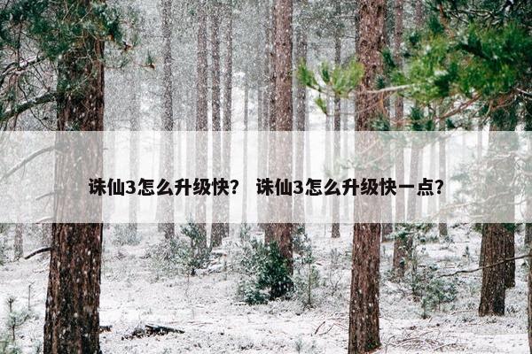 诛仙3怎么升级快？ 诛仙3怎么升级快一点？