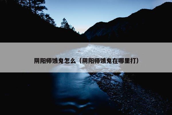 阴阳师饿鬼怎么（阴阳师饿鬼在哪里打）