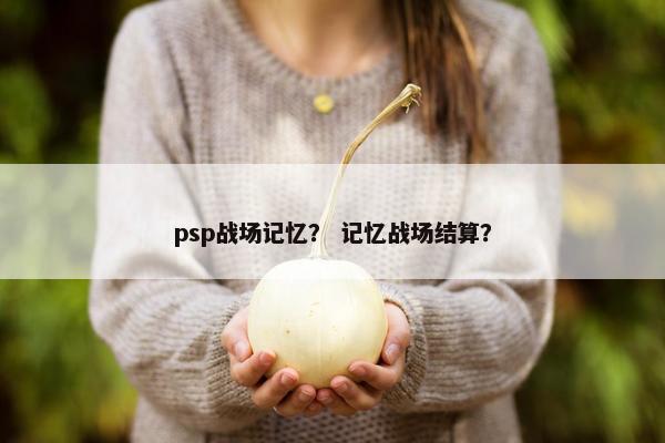 psp战场记忆？ 记忆战场结算？