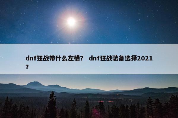 dnf狂战带什么左槽？ dnf狂战装备选择2021？