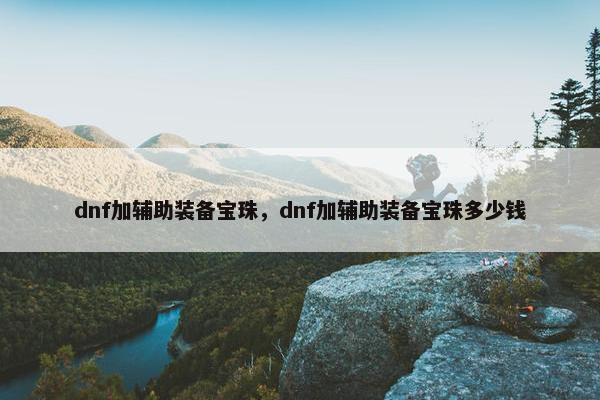 dnf加辅助装备宝珠，dnf加辅助装备宝珠多少钱
