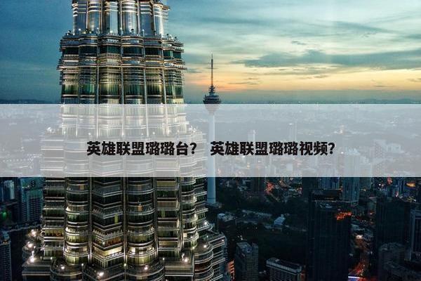 英雄联盟璐璐台？ 英雄联盟璐璐视频？