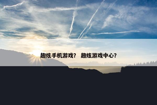 趣炫手机游戏？ 趣炫游戏中心？