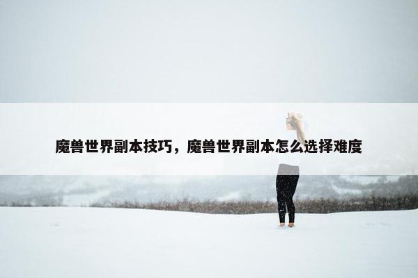 魔兽世界副本技巧，魔兽世界副本怎么选择难度