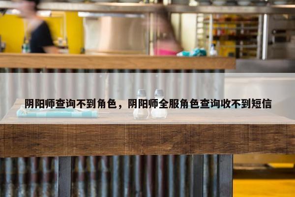 阴阳师查询不到角色，阴阳师全服角色查询收不到短信