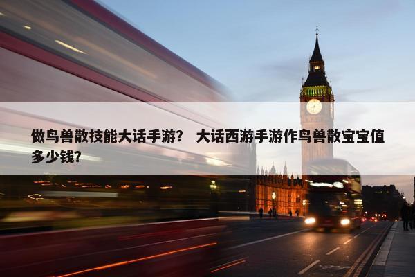 做鸟兽散技能大话手游？ 大话西游手游作鸟兽散宝宝值多少钱？