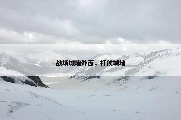 战场城墙外面，打仗城墙
