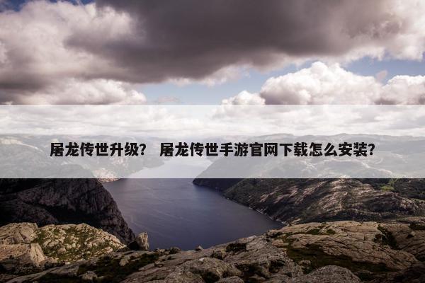 屠龙传世升级？ 屠龙传世手游官网下载怎么安装？