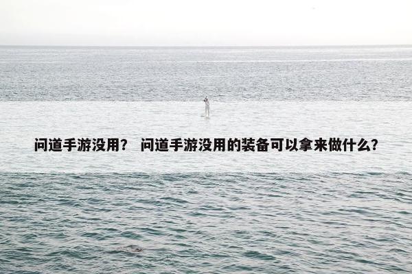 问道手游没用？ 问道手游没用的装备可以拿来做什么？