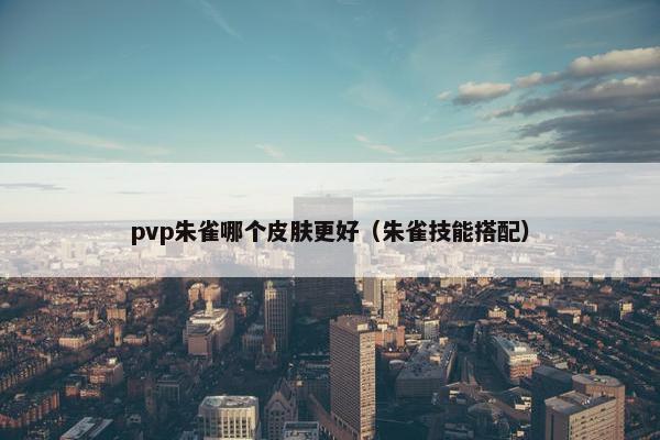 pvp朱雀哪个皮肤更好（朱雀技能搭配）