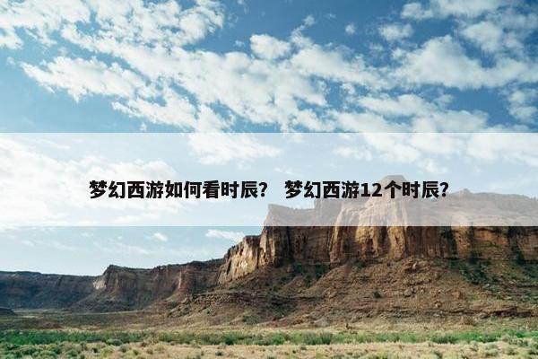 梦幻西游如何看时辰？ 梦幻西游12个时辰？