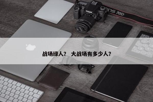 战场绿人？ 大战场有多少人？