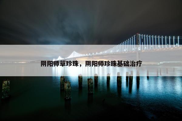 阴阳师草珍珠，阴阳师珍珠基础治疗