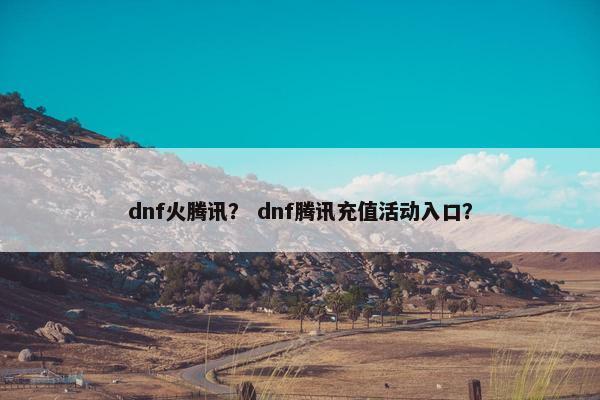 dnf火腾讯？ dnf腾讯充值活动入口？