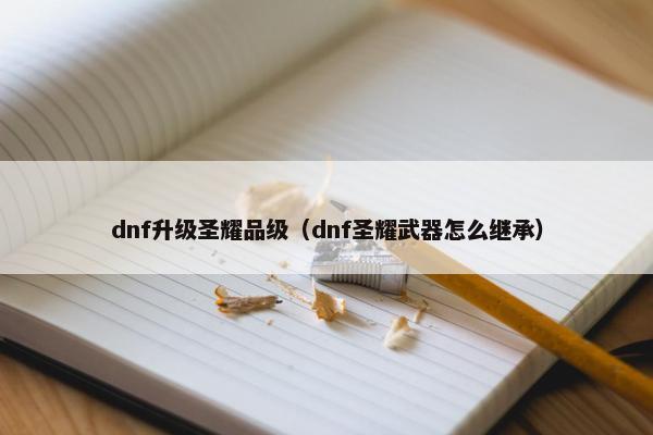 dnf升级圣耀品级（dnf圣耀武器怎么继承）