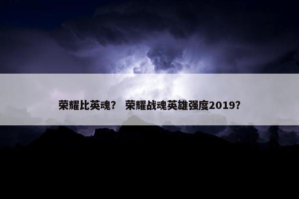 荣耀比英魂？ 荣耀战魂英雄强度2019？