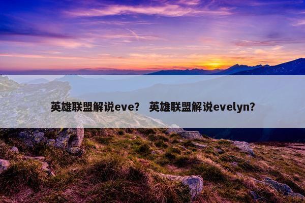 英雄联盟解说eve？ 英雄联盟解说evelyn？