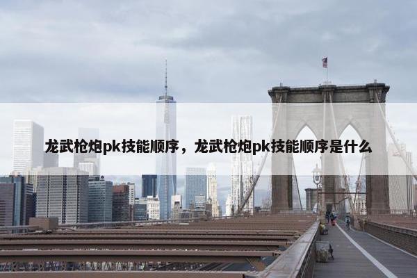 龙武枪炮pk技能顺序，龙武枪炮pk技能顺序是什么
