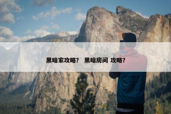 黑暗家攻略？ 黑暗房间 攻略？