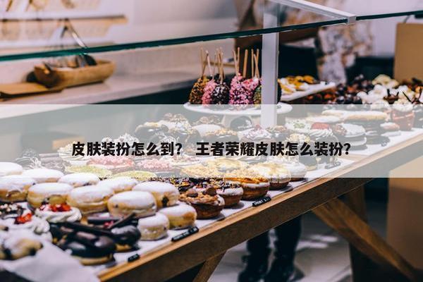 皮肤装扮怎么到？ 王者荣耀皮肤怎么装扮？