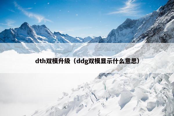 dth双模升级（ddg双模显示什么意思）