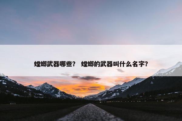 螳螂武器哪些？ 螳螂的武器叫什么名字？