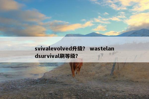 svivalevolved升级？ wastelandsurvival刷等级？