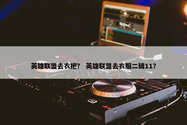 英雄联盟去衣把？ 英雄联盟去衣服二辑11？
