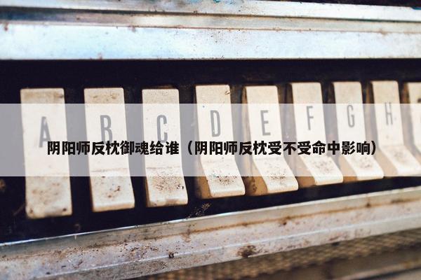 阴阳师反枕御魂给谁（阴阳师反枕受不受命中影响）
