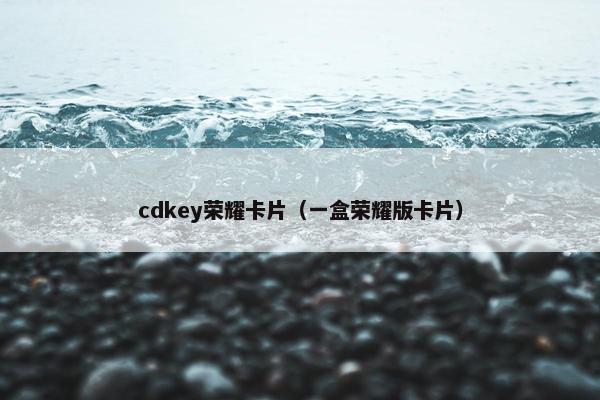 cdkey荣耀卡片（一盒荣耀版卡片）