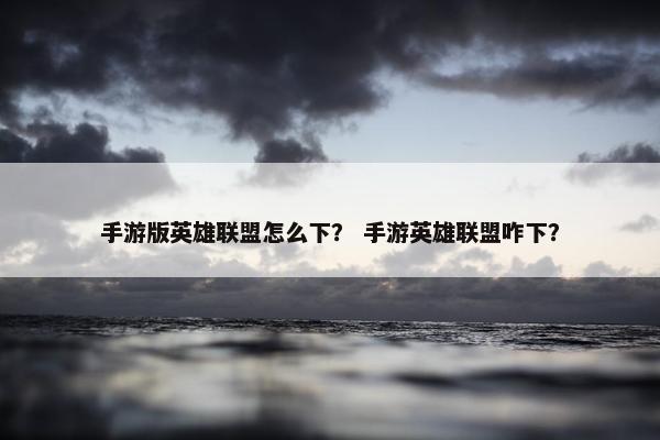 手游版英雄联盟怎么下？ 手游英雄联盟咋下？