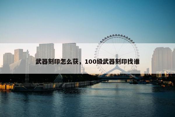 武器刻印怎么获，100级武器刻印找谁